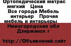 Ортопедический матрас мягкий › Цена ­ 6 743 - Все города Мебель, интерьер » Прочая мебель и интерьеры   . Нижегородская обл.,Дзержинск г.